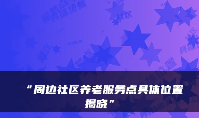 “周边社区养老服务点具体位置揭晓”