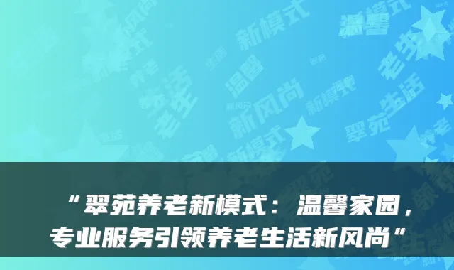 “翠苑养老新模式:温馨家园,专业服务引领养老生活新风尚”