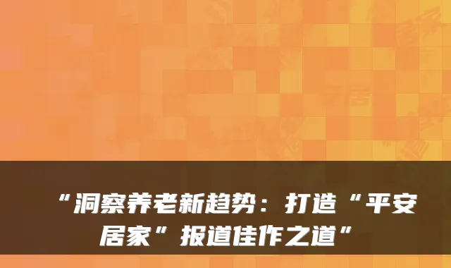 “洞察养老新趋势：打造“平安居家”报道佳作之道”