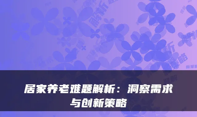 居家养老难题解析:洞察需求与创新策略