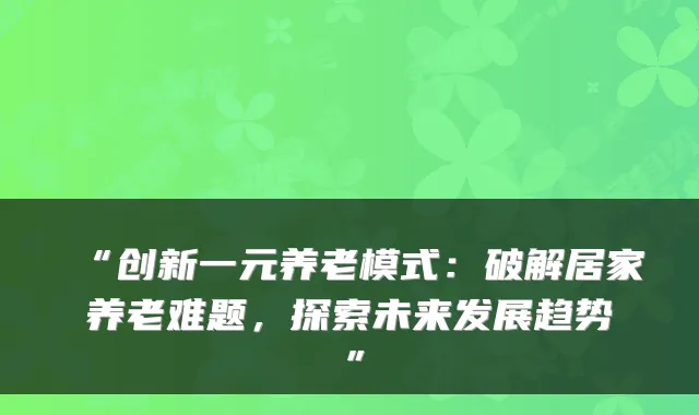 “创新一元养老模式:破解居家养老难题,探索未来发展趋势”