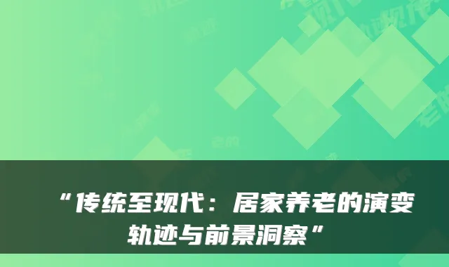 “传统至现代:居家养老的演变轨迹与前景洞察”