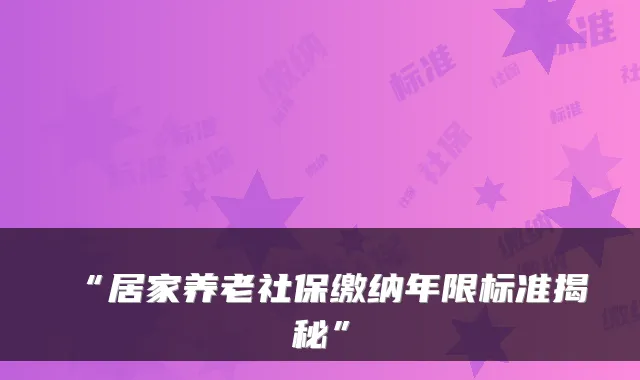 “居家养老社保缴纳年限标准揭秘”