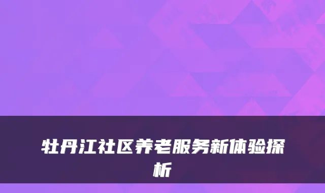 牡丹江社区养老服务新体验探析