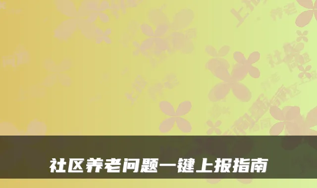 社区养老问题一键上报指南