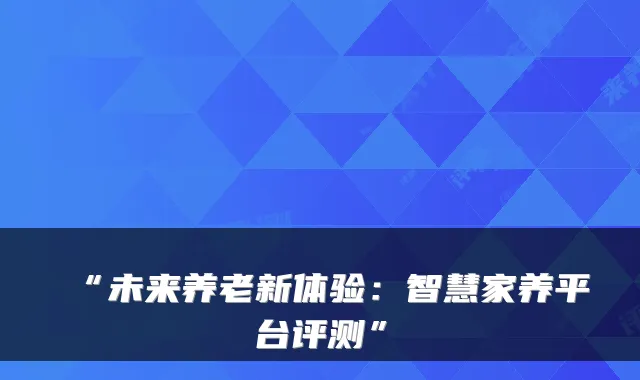 “未来养老新体验：智慧家养平台评测”