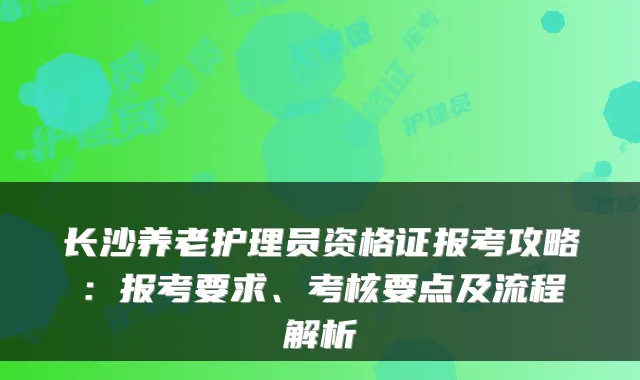 长沙养老护理员资格证报考攻略:报考要求、考核要点及流程解析