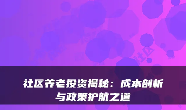 社区养老投资揭秘:成本剖析与政策护航之道