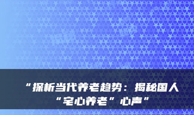 “探析当代养老趋势:揭秘国人“宅心养老”心声”
