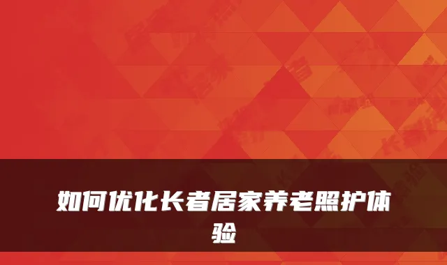 如何优化长者居家养老照护体验