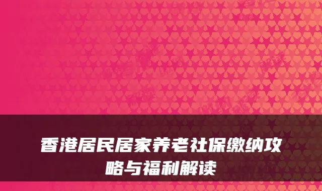 香港居民居家养老社保缴纳攻略与福利解读