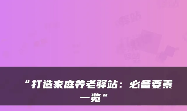 “打造家庭养老驿站：必备要素一览”