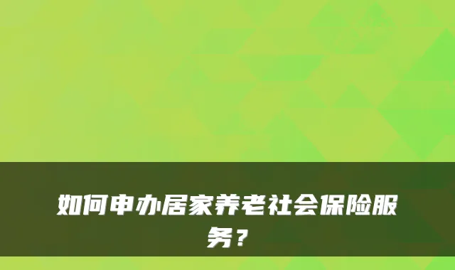 如何申办居家养老社会保险服务？