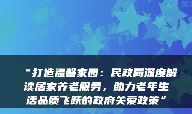 “打造温馨家园:民政局深度解读居家养老服务,助力老年生活品质飞跃的政府关爱政策”