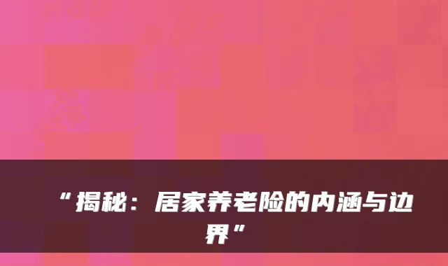 “揭秘:居家养老险的内涵与边界”