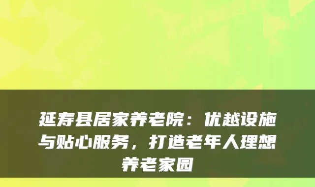 延寿县居家养老院:优越设施与贴心服务,打造老年人理想养老家园