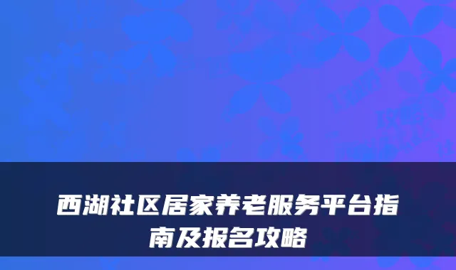 西湖社区居家养老服务平台指南及报名攻略
