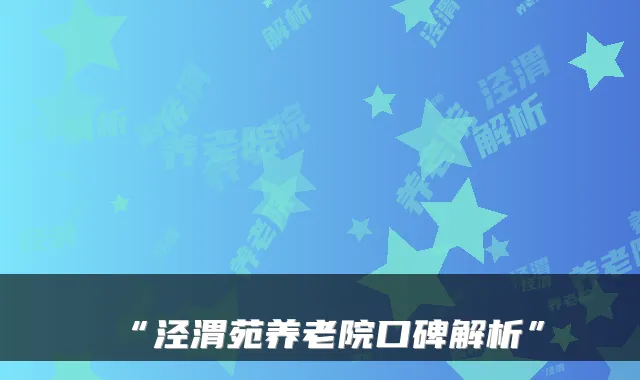 “泾渭苑养老院口碑解析”