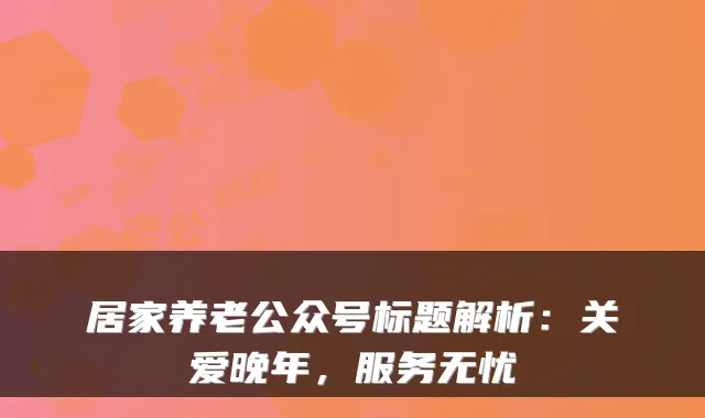 居家养老公众号标题解析：关爱晚年，服务无忧