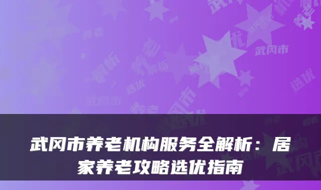 武冈市养老机构服务全解析:居家养老攻略选优指南
