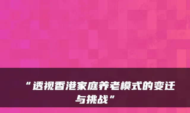 “透视香港家庭养老模式的变迁与挑战”