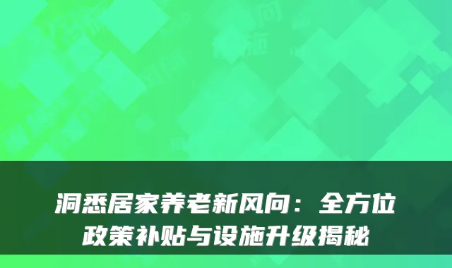 洞悉居家养老新风向：全方位政策补贴与设施升级揭秘