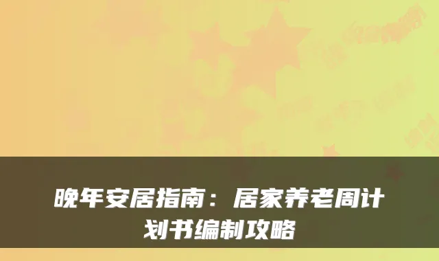 晚年安居指南:居家养老周计划书编制攻略