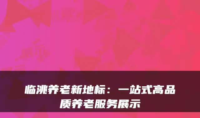 临洮养老新地标：一站式高品质养老服务展示
