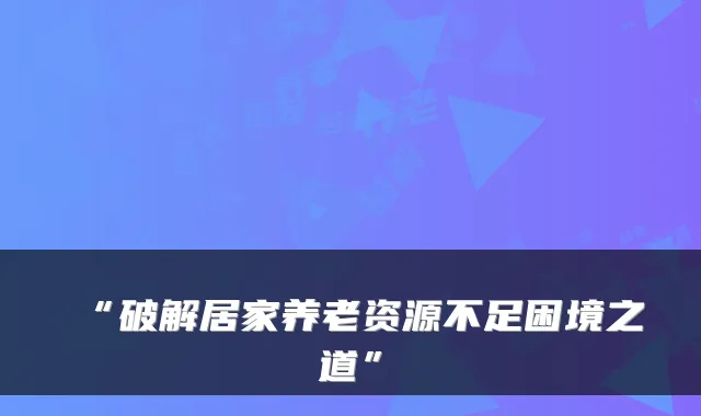 “破解居家养老资源不足困境之道”