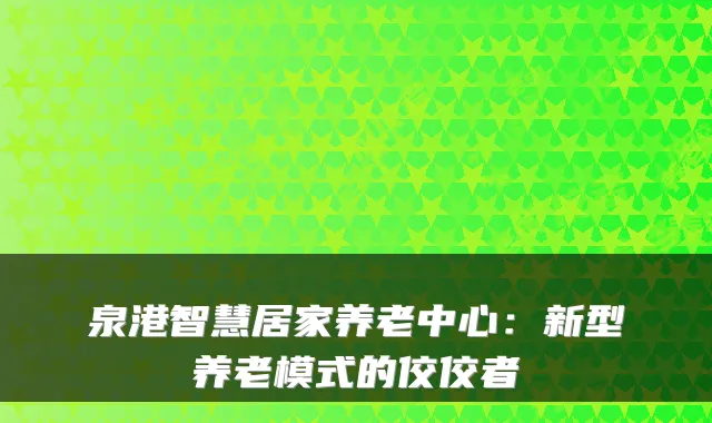 泉港智慧居家养老中心:新型养老模式的佼佼者