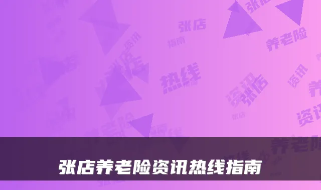 张店养老险资讯热线指南