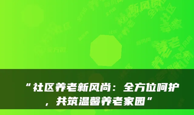 “社区养老新风尚:全方位呵护,共筑温馨养老家园”