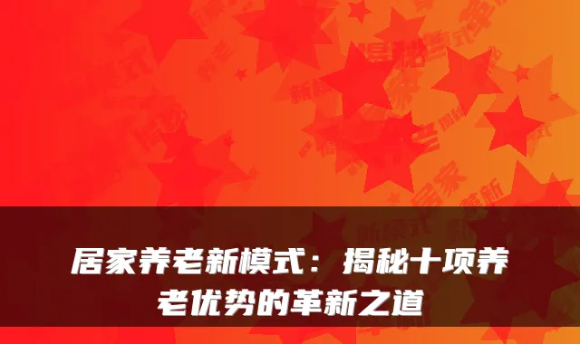 居家养老新模式:揭秘十项养老优势的革新之道