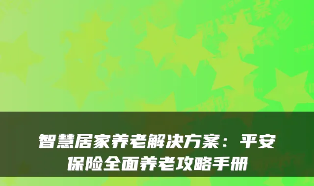 智慧居家养老解决方案：平安保险全面养老攻略手册