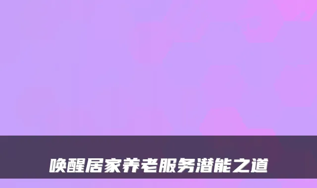 唤醒居家养老服务潜能之道