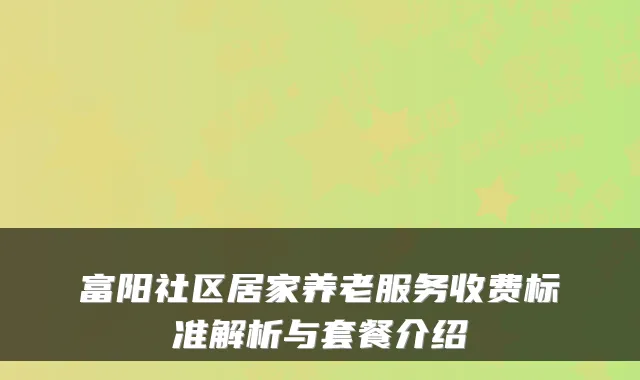 富阳社区居家养老服务收费标准解析与套餐介绍