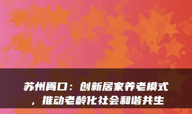 苏州胥口：创新居家养老模式，推动老龄化社会和谐共生
