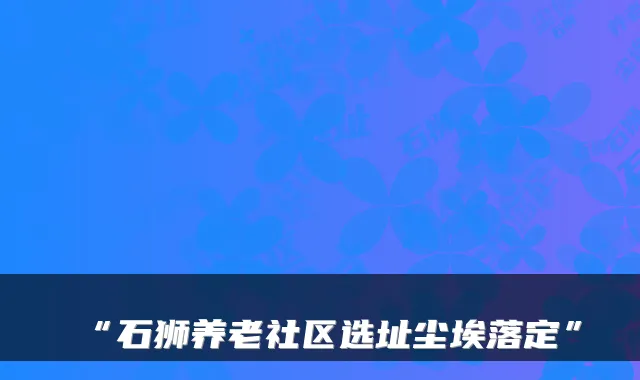 “石狮养老社区选址尘埃落定”
