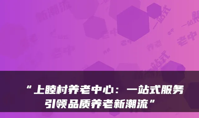 “上睦村养老中心:一站式服务引领品质养老新潮流”