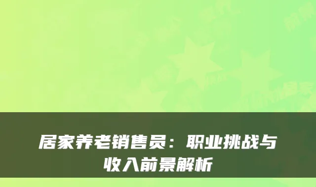 居家养老销售员:职业挑战与收入前景解析