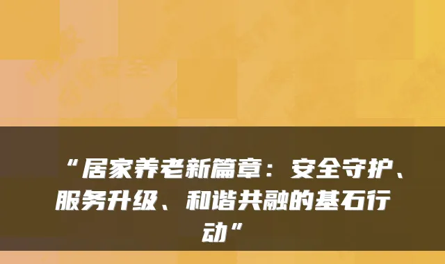 “居家养老新篇章:安全守护、服务升级、和谐共融的基石行动”