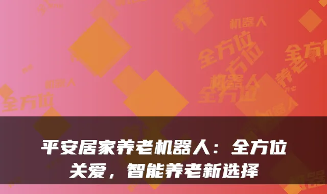 平安居家养老机器人:全方位关爱,智能养老新选择