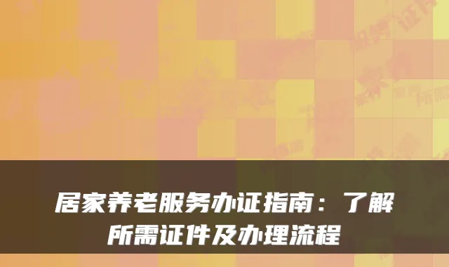 居家养老服务办证指南:了解所需证件及办理流程