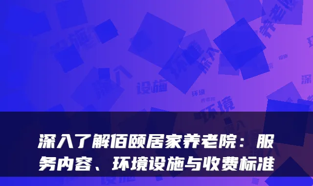 深入了解佰颐居家养老院:服务内容、环境设施与收费标准