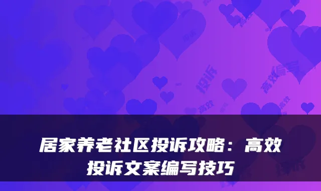 居家养老社区投诉攻略：高效投诉文案编写技巧