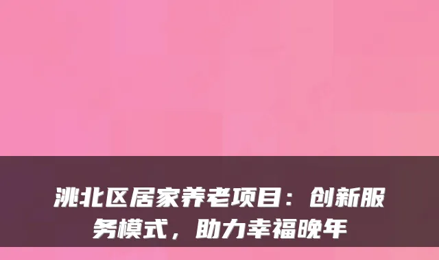 洮北区居家养老项目:创新服务模式,助力幸福晚年