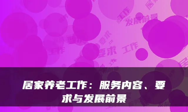 居家养老工作:服务内容、要求与发展前景