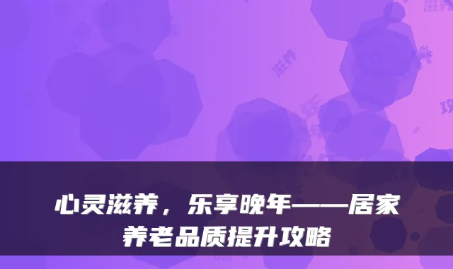 心灵滋养,乐享晚年——居家养老品质提升攻略