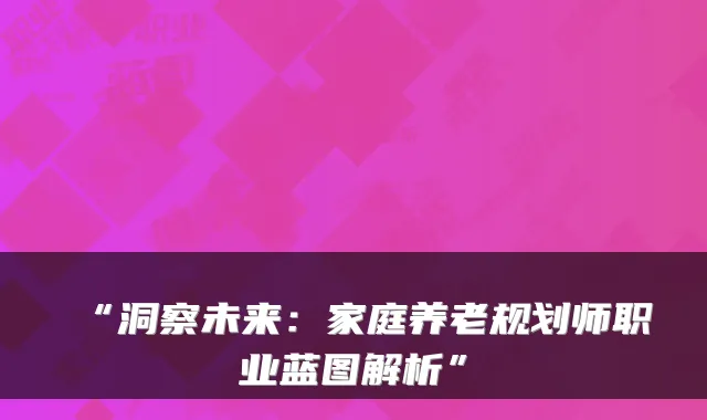 “洞察未来:家庭养老规划师职业蓝图解析”