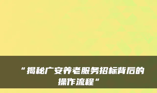 “揭秘广安养老服务招标背后的操作流程”